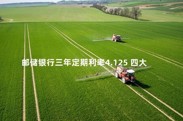 邮储银行三年定期利率4.125 四大银行定期三年哪个利息高